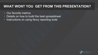 WHAT WONT YOU GET FROM THIS PRESENTATION?
 Our favorite metrics
 Details on how to build the best spreadsheet
 Instructions on using fancy reporting tools
 