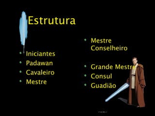 Estrutura
             Mestre
             Conselheiro
Iniciantes
Padawan
             Grande Mestre
Cavaleiro
             Consul
Mestre
             Guadião
 