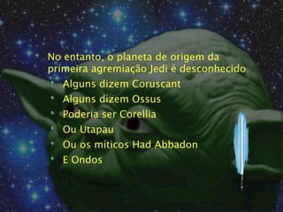 No entanto, o planeta de origem da
primeira agremiação Jedi é desconhecido
  Alguns dizem Coruscant
  Alguns dizem Ossus
  Poderia ser Corellia
  Ou Utapau
  Ou os míticos Had Abbadon
  E Ondos
 