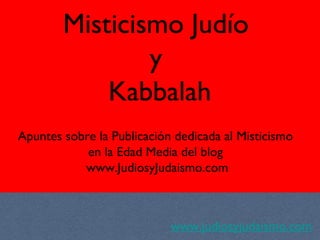 Misticismo Judío
y
Kabbalah
www.judiosyjudaismo.com
Apuntes sobre la Publicación dedicada al Misticismo
en la Edad Media del blog
www.JudiosyJudaismo.com
 