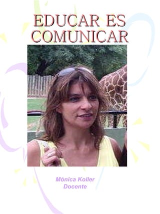 EDUCAR   ES   COMUNICAR Mónica Koller Docente 