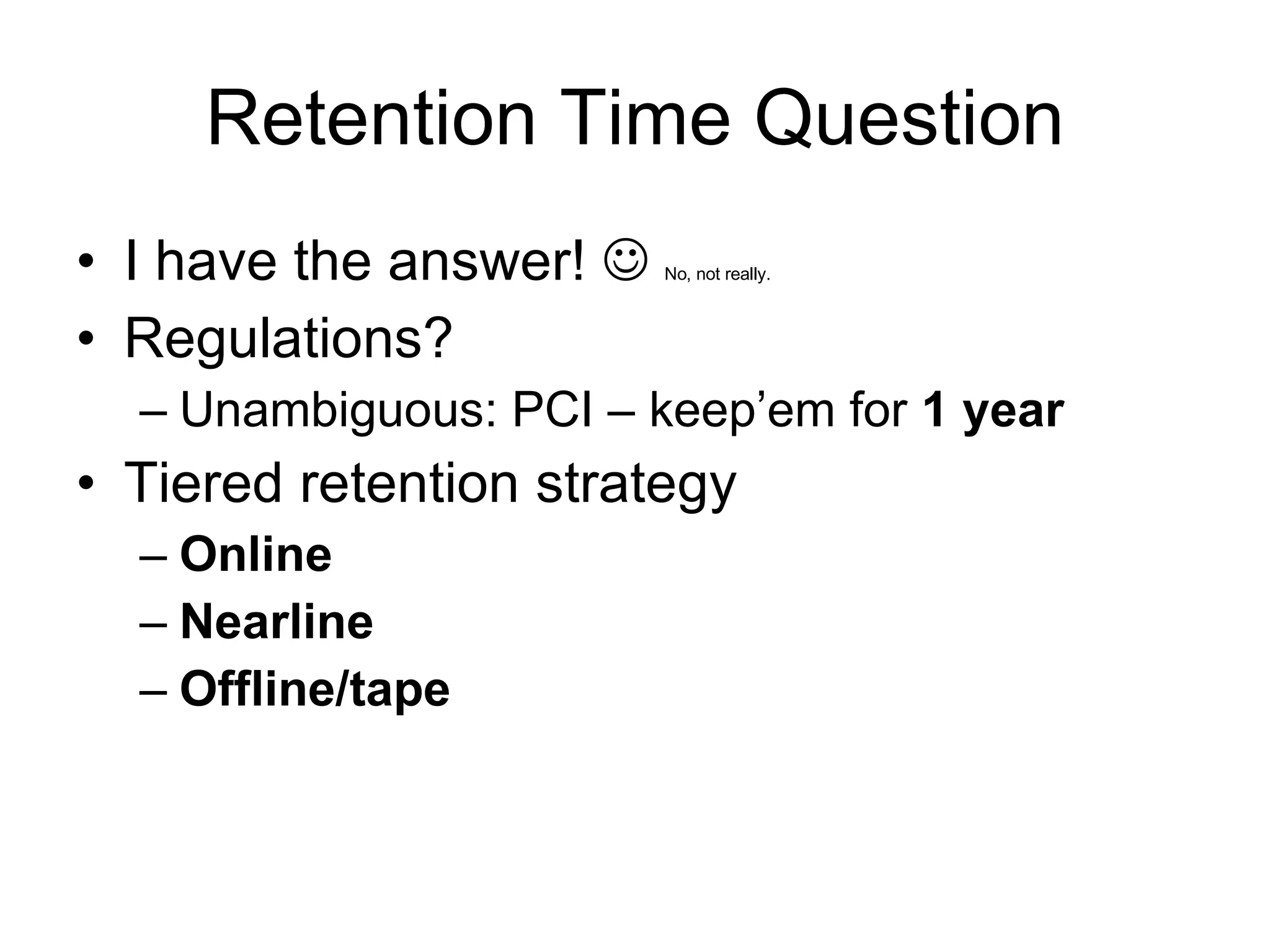 Retention Time Question I have the answer!     No, not really. Regulations? Unambiguous: PCI – keep’em for  1 year Tiered retention strategy Online Nearline Offline/tape 