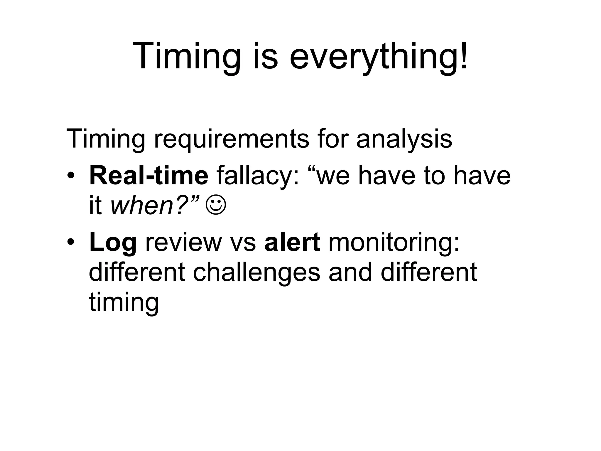 Timing is everything! Timing requirements for analysis Real-time  fallacy: “we have to have it  when?”   Log  review vs  alert  monitoring: different challenges and different timing 