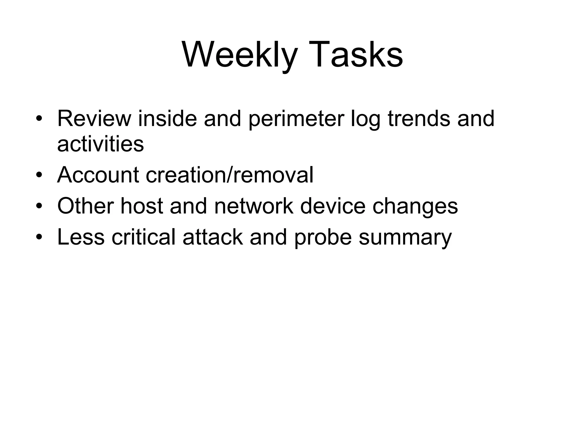 Weekly Tasks Review inside and perimeter log trends and activities Account creation/removal Other host and network device changes Less critical attack and probe summary 