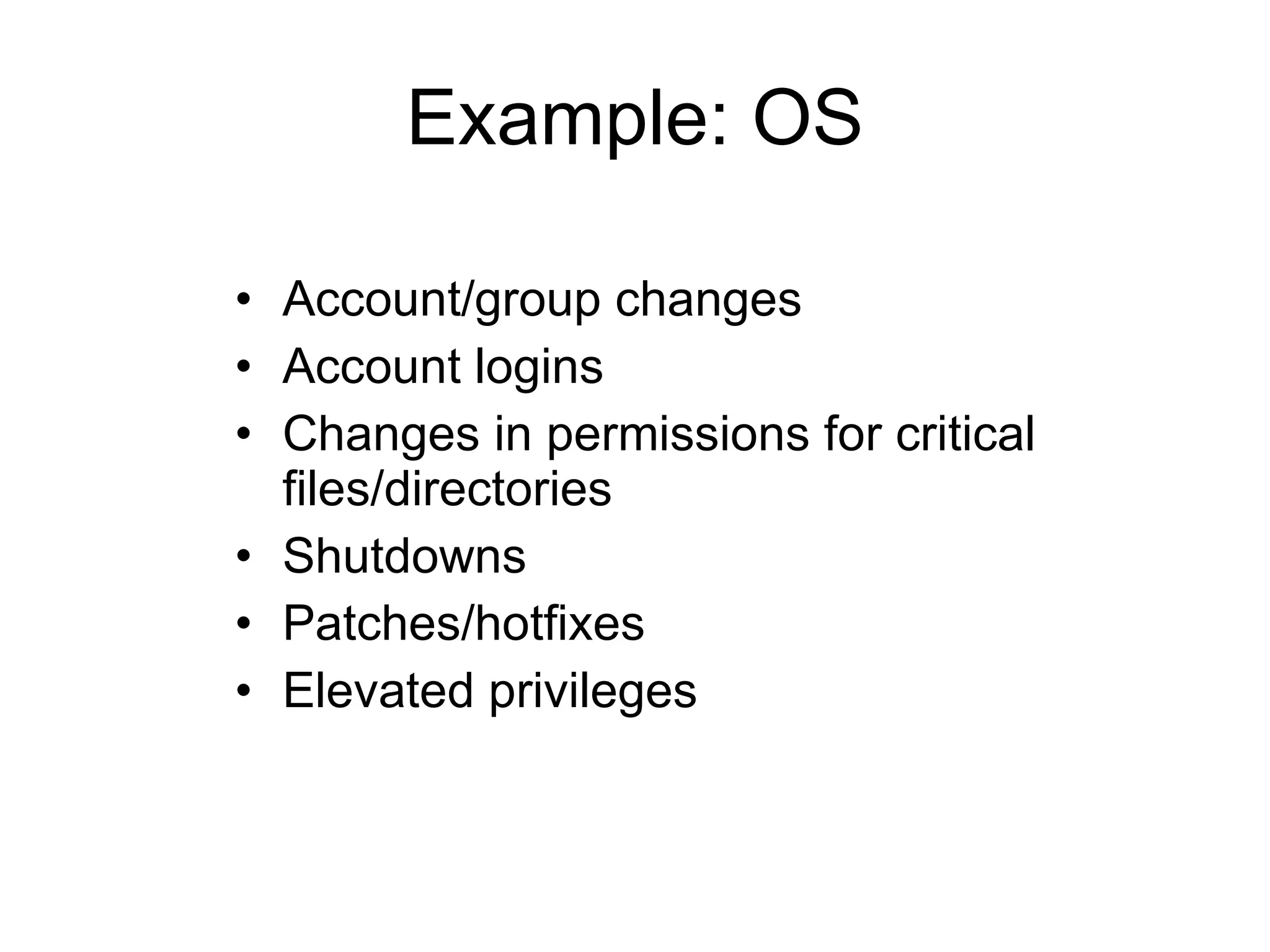Example: OS Account/group changes Account logins Changes in permissions for critical files/directories Shutdowns Patches/hotfixes Elevated privileges 