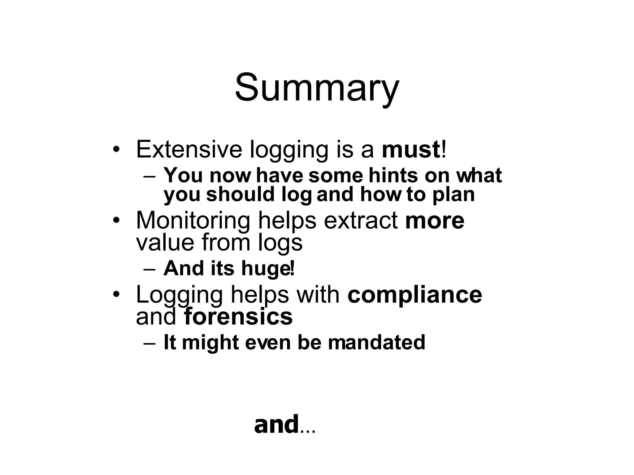 Summary Extensive logging is a  must !  You now have some hints on what you should log and how to plan Monitoring helps extract  more  value from logs And its huge! Logging helps with  compliance  and  forensics It might even be mandated and … 