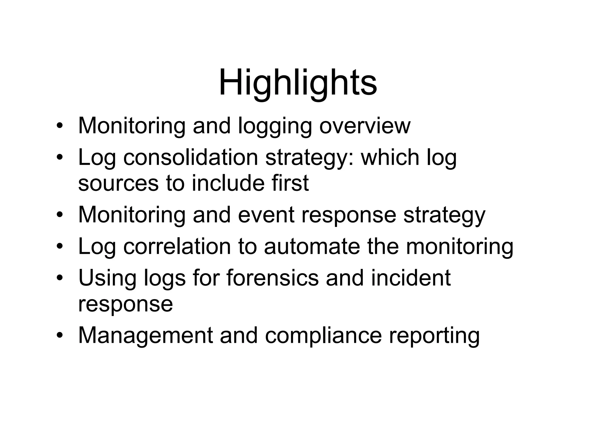 Highlights Monitoring and logging overview Log consolidation strategy: which log sources to include first Monitoring and event response strategy Log correlation to automate the monitoring Using logs for forensics and incident response Management and compliance reporting 