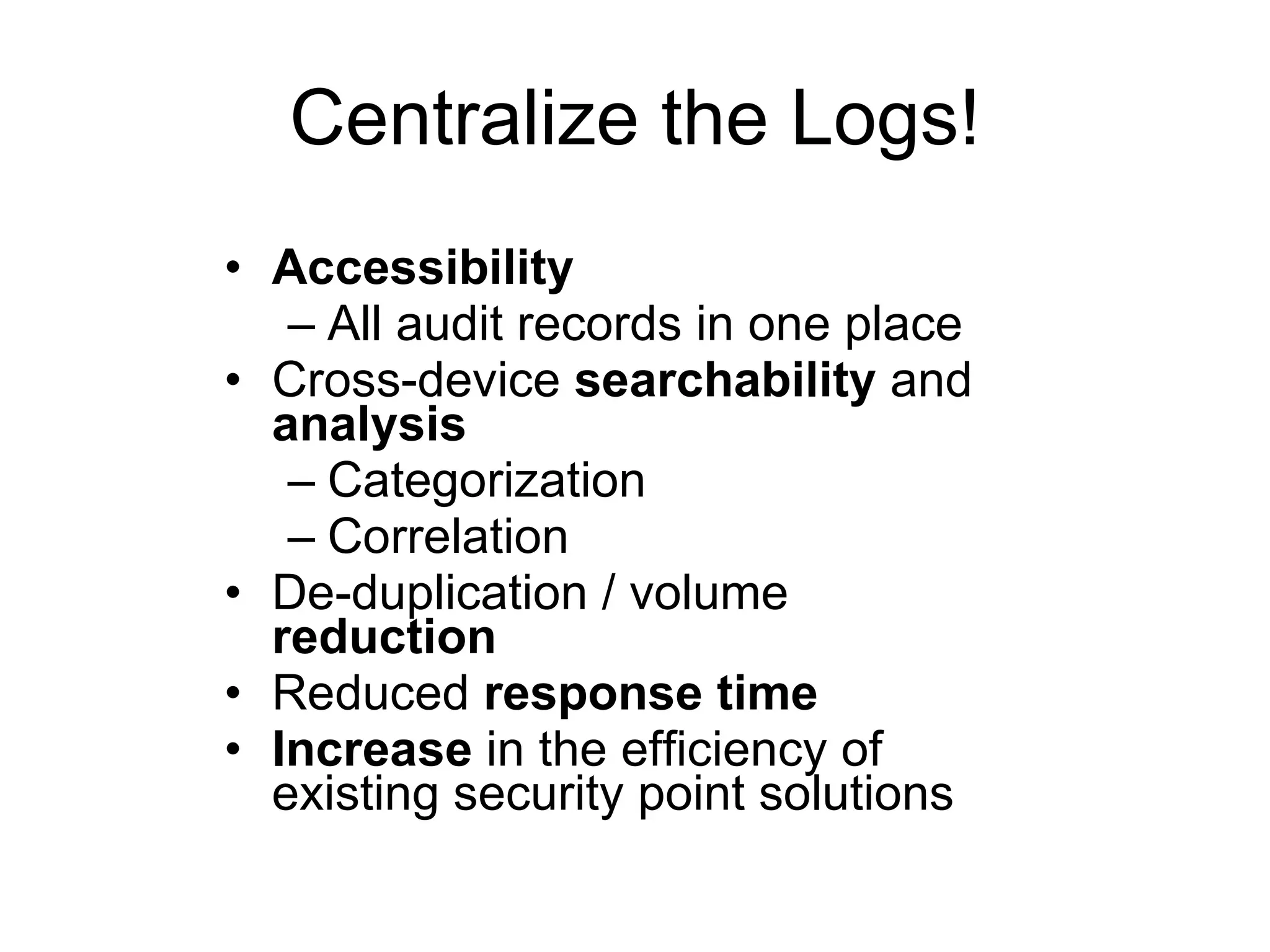 Centralize the Logs! Accessibility All audit records in one place Cross-device  searchability  and  analysis Categorization Correlation De-duplication / volume  reduction Reduced  response   time Increase  in the efficiency of existing security point solutions 