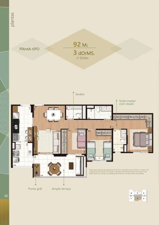 plantas 
Planta-tipo ilustrada do apartamento de 92 m² privativos com 3 dorms. (1 suíte), com 
sugestão de decoração. Os móveis e utensílios são de dimensões comerciais e não 
fazem parte do contrato. As medidas são internas e de face a face das paredes. 
Ponto grill Amplo terraço 
Suíte master 
com closet 
92 M2 
3 dOrMS. 
(1 SUíte) 
lavabo 
PlAntA-tiPO 
6 
1 
5 
2 
4 
3 
30 
 