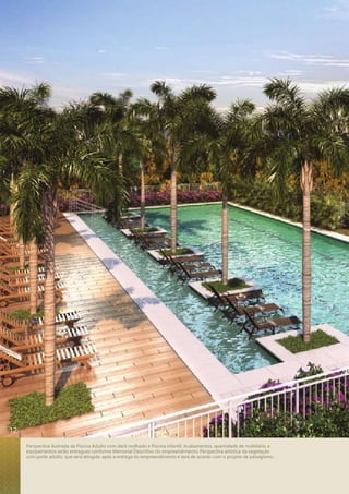 Perspectiva ilustrada da Piscina Adulto com deck molhado e Piscina Infantil. Acabamentos, quantidade de mobiliário e 
equipamentos serão entregues conforme Memorial Descritivo do empreendimento. Perspectiva artística da vegetação 
com porte adulto, que será atingido após a entrega do empreendimento e será de acordo com o projeto de paisagismo. 
12 
 