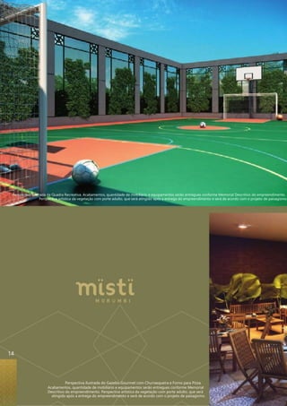 Perspectiva ilustrada da Quadra Recreativa. Acabamentos, quantidade de mobiliário e equipamentos serão entregues conforme Memorial Descritivo do empreendimento. 
Perspectiva artística da vegetação com porte adulto, que será atingido após a entrega do empreendimento e será de acordo com o projeto de paisagismo. 
Perspectiva ilustrada do Gazebo Gourmet com Churrasqueira e Forno para Pizza. 
Acabamentos, quantidade de mobiliário e equipamentos serão entregues conforme Memorial 
Descritivo do empreendimento. Perspectiva artística da vegetação com porte adulto, que será 
atingido após a entrega do empreendimento e será de acordo com o projeto de paisagismo. 
14 
 