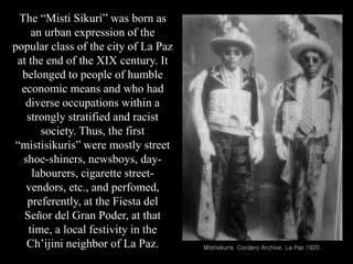 Mistisikuris. Cordero Archive. La Paz 1920.
The “Misti Sikuri” was born as
an urban expression of the
popular class of the...
