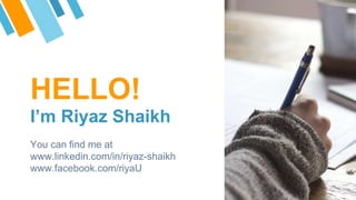 HELLO!
Im Riyaz Shaikh
You can find me at
www.linkedin.com/in/riyaz-shaikh
www.facebook.com/riyaU
 