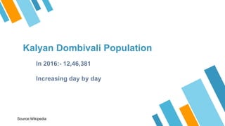 Kalyan Dombivali Population
In 2016:- 12,46,381
Increasing day by day
Source:Wikipedia
 