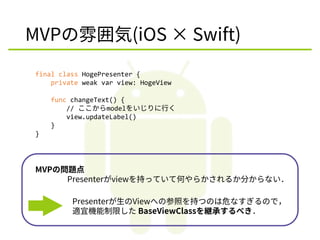 MVPの雰囲気(iOS × Swift)
final class HogePresenter {
private weak var view: HogeView
func changeText() {
// ここからmodelをいじりに行く
v...