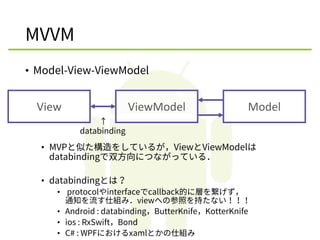MVVM
• Model-View-ViewModel
• MVPと似た構造をしているが，ViewとViewModelは
databindingで双方向につながっている．
• databindingとは？
• protocolやinterfac...