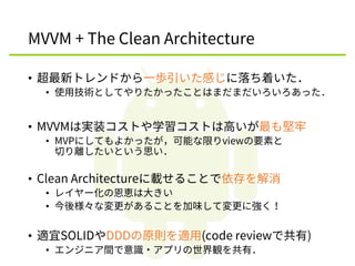 MVVM + The Clean Architecture
• 超最新トレンドから一歩引いた感じに落ち着いた．
• 使用技術としてやりたかったことはまだまだいろいろあった．
• MVVMは実装コストや学習コストは高いが最も堅牢
• MVPにして...