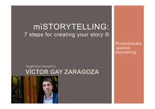 Taught and created by
VÍCTOR GAY ZARAGOZA
mïSTORYTELLING:
7 steps for creating your story ©
Professionally
-geared
storytelling
 