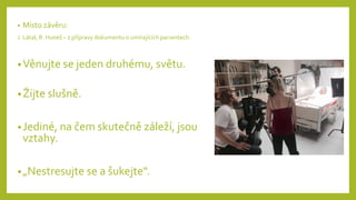 • Místo závěru:
J. Látal, R. Huneš – z přípravy dokumentu o umírajících pacientech:
•Věnujte se jeden druhému, světu.
•Žijte slušně.
•Jediné, na čem skutečně záleží, jsou
vztahy.
•„Nestresujte se a šukejte".
 