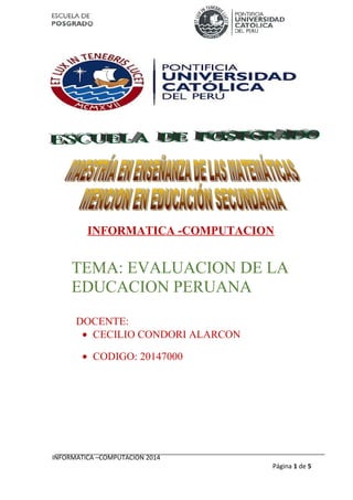 INFORMATICA -COMPUTACION 
TEMA: EVALUACION DE LA 
EDUCACION PERUANA 
DOCENTE: 
· CECILIO CONDORI ALARCON 
· CODIGO: 20147000 
INFORMATICA –COMPUTACION 2014 
Página 1 de 5 
 