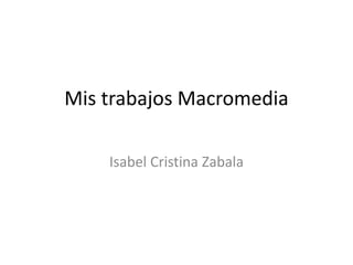 Mis trabajos Macromedia
Isabel Cristina Zabala
 