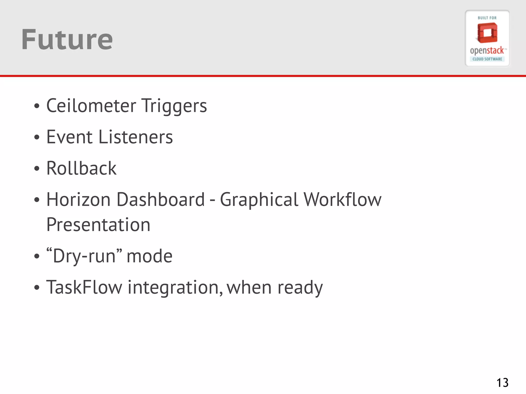 13
Future
• Ceilometer Triggers
• Event Listeners
• Rollback
• Horizon Dashboard - Graphical Workflow
Presentation
• “Dry-run” mode
• TaskFlow integration, when ready
 