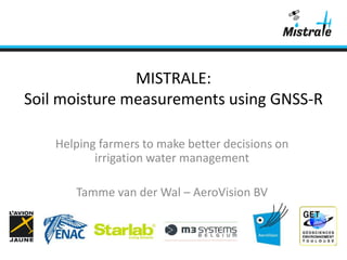 This project has received funding from the European GNSS Agency under the European Union’s Horizon 2020 research and innovation programme
under grant agreement no. 641606.
MISTRALE:
Soil moisture measurements using GNSS-R
 