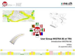 - NE
User Group MISTRA BS et TRA
Introduction MISTRA NE
OFROU
25 septembre 2012
1
 