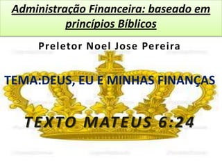 Administração Financeira: baseado em
princípios Bíblicos
Preletor Noel Jose Pereira
TEMA:DEUS, EU E MINHAS FINANÇAS
TEXTO MATEUS 6:24
 