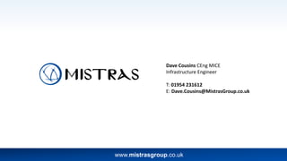 www.mistrasgroup.co.uk
Dave Cousins CEng MICE
Infrastructure Engineer
T: 01954 231612
E: Dave.Cousins@MistrasGroup.co.uk
 