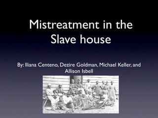 Mistreatment in the
         Slave house
By: Iliana Centeno, Dezire Goldman, Michael Keller, and
                     Allison Isbell
 