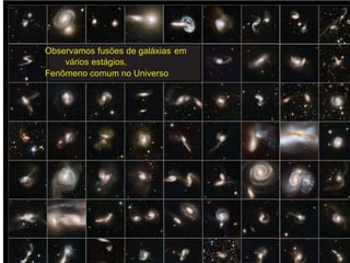 Observamos fusões de galáxias em
vários estágios.
Fenômeno comum no Universo
 