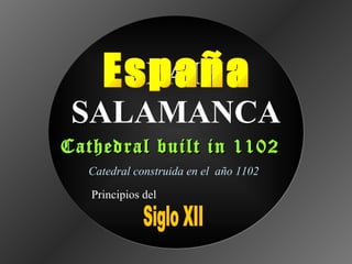 SPAIN
 SALAMANCA
Cathedral built in 1102
  Catedral construida en el año 1102

   Principios del
 