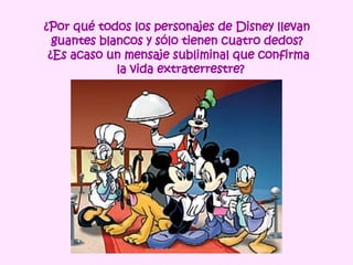¿Por qué todos los personajes de Disney llevan  guantes blancos y sólo tienen cuatro dedos?  ¿Es acaso un mensaje subliminal que confirma la vida extraterrestre? 
