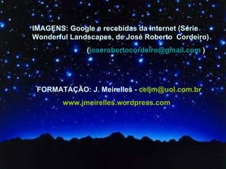 IMAGENS: Google e recebidas da internet (Série Wonderful Landscapes, de José Roberto  Cordeiro)  ( [email_address]  ) FORMATAÇÃO: J. Meirelles -  [email_address] www.jmeirelles.wordpress.com 