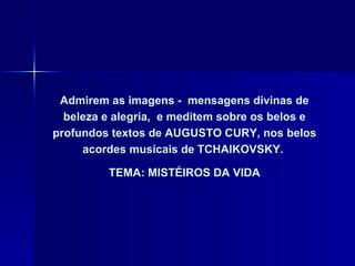 Admirem as imagens -  mensagens divinas de beleza e alegria,  e meditem sobre os belos e profundos textos de AUGUSTO CURY, nos belos acordes musicais de TCHAIKOVSKY.  TEMA: MISTÉIROS DA VIDA 