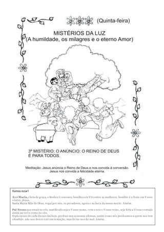 Vamosrezar!
Ave Maria,cheia de graça, o Senhoré convosco, bendita sois Vós entre as mulheres, bendito é o fruto em Vosso
ventre, Jesus.
Santa Maria Mãe de Deus, rogai por nós, os pecadores, agora e na hora da nossa morte. Amém.
Pai Nosso que estais no céu, santificado seja o Vosso nome, vem a nós o Vosso reino, seja feita a Vossa vontade
assim na terra como no céu.
O pão nosso de cada dia nos daí hoje, perdoai-nos as nossas ofensas, assim como nós perdoamos a quem nos tem
ofendido, não nos deixei cair em tentação, mas livrai-nos do mal. Amém.
 