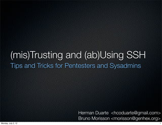 (mis)Trusting and (ab)Using SSH
          Tips and Tricks for Pentesters and Sysadmins




                                Herman Duarte <hcoduarte@gmail.com>
                                Bruno Morisson <morisson@genhex.org>
Monday, July 2, 12                                                 1
 
