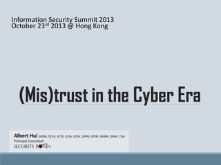 Information Security Summit 2013
October 23rd 2013 @ Hong Kong

(Mis)trust in the Cyber Era
Albert Hui GREM, GCFA, GCFE, GCIA, GCIH, GXPN, GPEN, GAWN, GSNA, CISA
Principal Consultant

 
