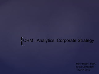 { CRM | Analytics: Corporate Strategy

                            Mihir Mistry, MBA
                            CRM Consultant
                            TxGAP 2012
 