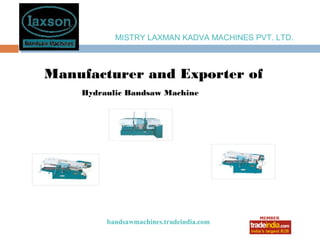 MISTRY LAXMAN KADVA MACHINES PVT. LTD.



Manufacturer and Exporter of
    Hydraulic Bandsaw Machine




         bandsawmachines.tradeindia.com
                     roto1234
 