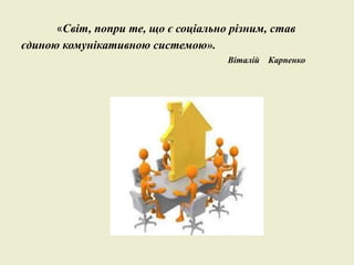 «Світ, попри те, що є соціально різним, став
єдиною комунікативною системою».
Віталій Карпенко
 