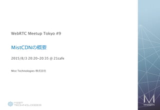 1
WebRTC Meetup Tokyo #9
MistCDNの概要
2015/8/3 20:20-20:35 @ 21cafe
Mist Technologies 株式会社
 