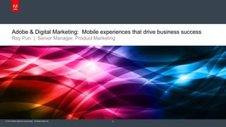 Adobe & Digital Marketing: Mobile experiences that drive business success
       Ray Pun | Senior Manager, Product Marketing




© 2012 Adobe Systems Incorporated. All Rights Reserved.   0
 