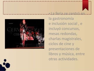 • La feria se centró en
la gastronomía
e inclusión social , e
incluyó concursos,
mesas redondas,
charlas magistrales,
ciclos de cine y
presentaciones de
libros y música, entre
otras actividades.
 