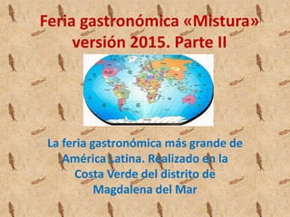 Feria gastronómica «Mistura»
versión 2015. Parte II
La feria gastronómica más grande de
América Latina. Realizado en la
Costa Verde del distrito de
Magdalena del Mar
 