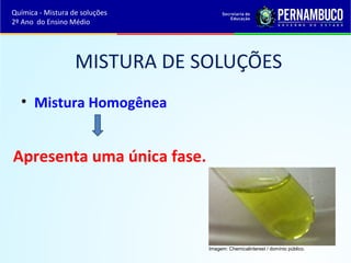MISTURA DE SOLUÇÕES 
• Mistura Homogênea 
Apresenta uma única fase. 
Imagem: Chemicalinterest / domínio público. 
Química - Mistura de soluções 
2º Ano do Ensino Médio 
 