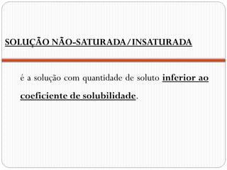 SOLUÇÃO NÃO-SATURADA/INSATURADA


  é a solução com quantidade de soluto inferior ao
  coeficiente de solubilidade.
 