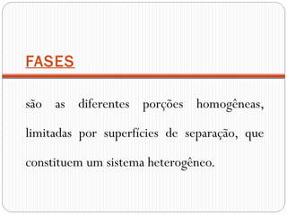 FASES

são as diferentes porções homogêneas,

limitadas por superfícies de separação, que

constituem um sistema heterogêneo.
 