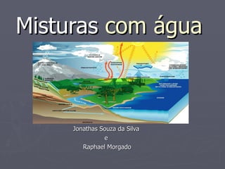 Misturas com água



     Jonathas Souza da Silva
               e
        Raphael Morgado
 